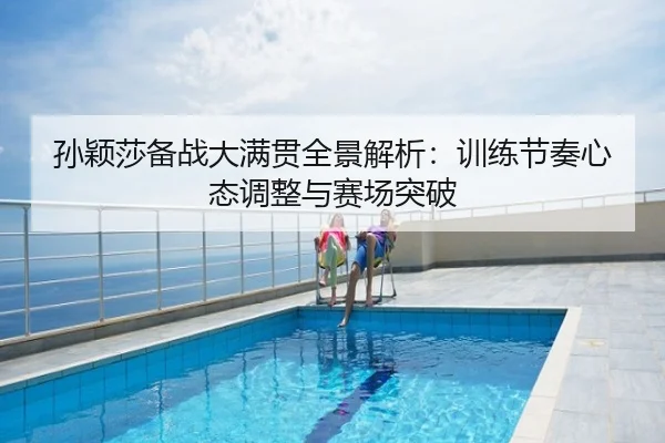 孙颖莎备战大满贯全景解析：训练节奏心态调整与赛场突破