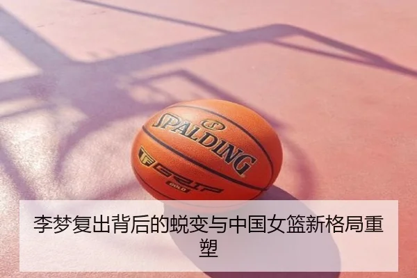 李梦复出背后的蜕变与中国女篮新格局重塑