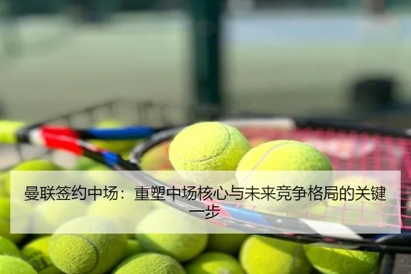 曼联签约中场：重塑中场核心与未来竞争格局的关键一步