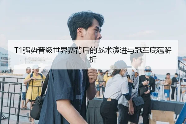 T1强势晋级世界赛背后的战术演进与冠军底蕴解析