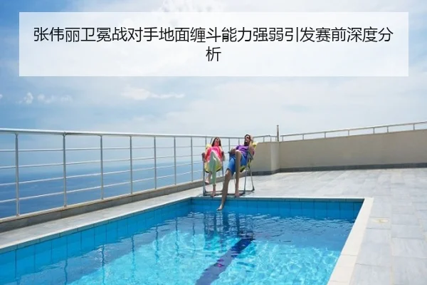 张伟丽卫冕战对手地面缠斗能力强弱引发赛前深度分析