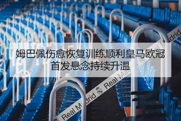 姆巴佩伤愈恢复训练顺利皇马欧冠首发悬念持续升温