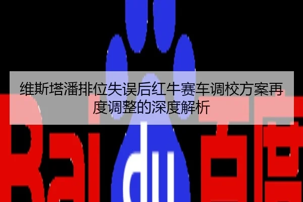 维斯塔潘排位失误后红牛赛车调校方案再度调整的深度解析
