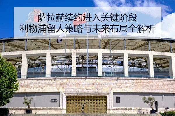 萨拉赫续约进入关键阶段 利物浦留人策略与未来布局全解析