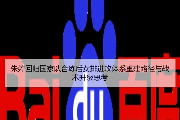 朱婷回归国家队合练后女排进攻体系重建路径与战术升级思考