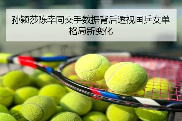 孙颖莎陈幸同交手数据背后透视国乒女单格局新变化