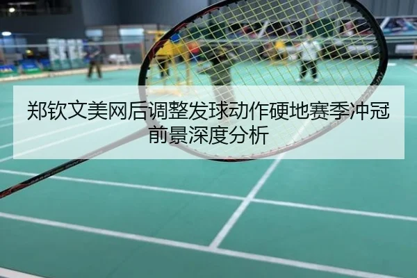 郑钦文美网后调整发球动作硬地赛季冲冠前景深度分析